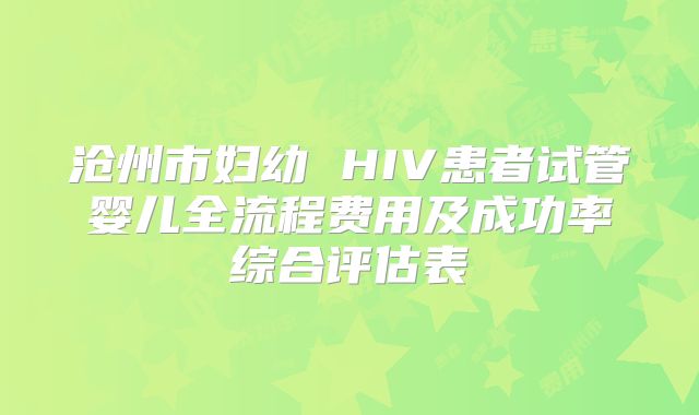 沧州市妇幼 HIV患者试管婴儿全流程费用及成功率综合评估表