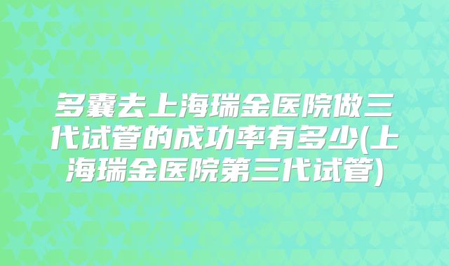 多囊去上海瑞金医院做三代试管的成功率有多少(上海瑞金医院第三代试管)
