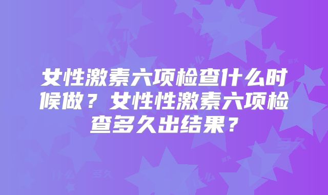 女性激素六项检查什么时候做?女性性激素六项检查多久出结果?