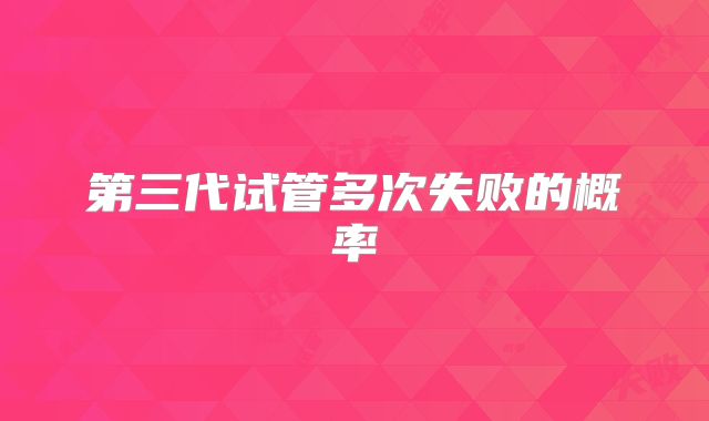 第三代试管多次失败的概率