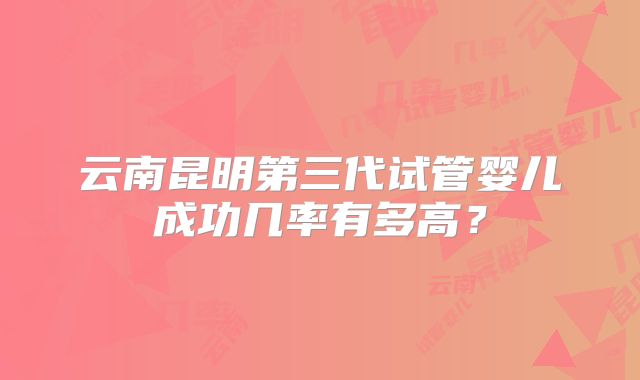 云南昆明第三代试管婴儿成功几率有多高?