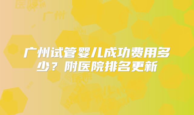 广州试管婴儿成功费用多少？附医院排名更新