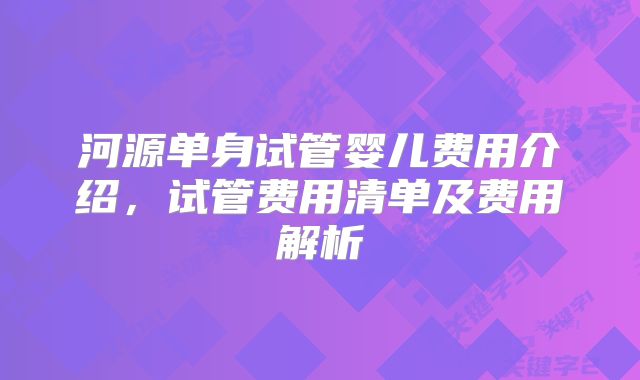 河源单身试管婴儿费用介绍,试管费用清单及费用解析