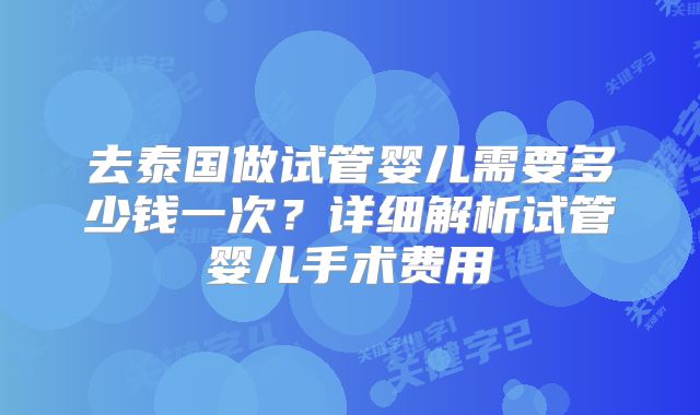 去泰国做试管婴儿需要多少钱一次?详细解析试管婴儿手术费用