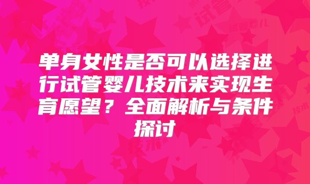 单身女性是否可以选择进行试管婴儿技术来实现生育愿望？全面解析与条件探讨