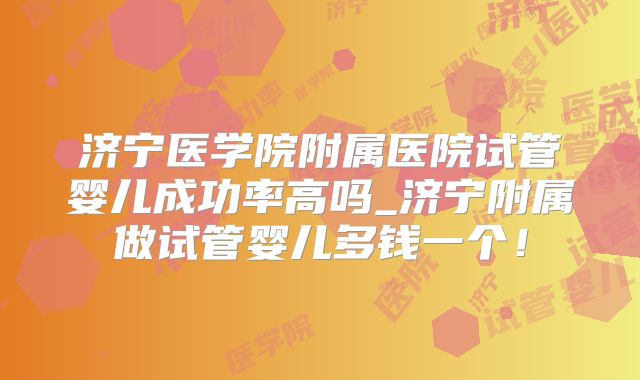 济宁医学院附属医院试管婴儿成功率高吗_济宁附属做试管婴儿多钱一个!