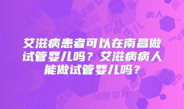 艾滋病患者可以在南昌做试管婴儿吗?艾滋病病人能做试管婴儿吗?