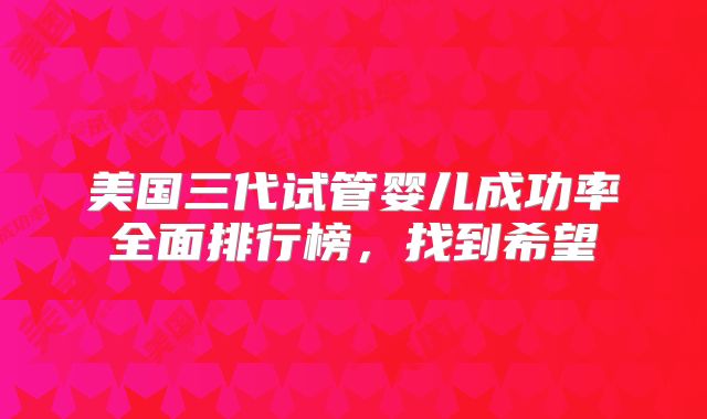 美国三代试管婴儿成功率全面排行榜，找到希望