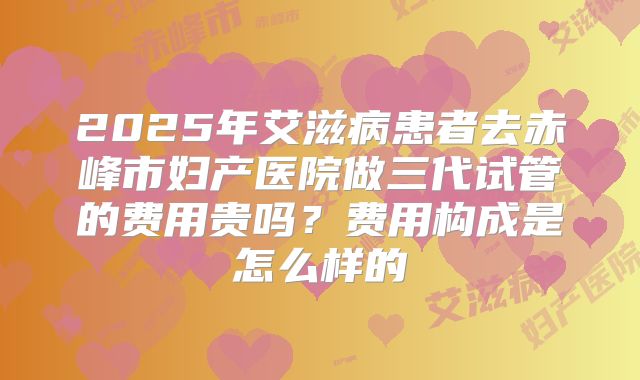 2025年艾滋病患者去赤峰市妇产医院做三代试管的费用贵吗？费用构成是怎么样的
