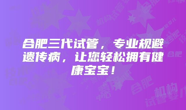 合肥三代试管,专业规避遗传病,让您轻松拥有健康宝宝!