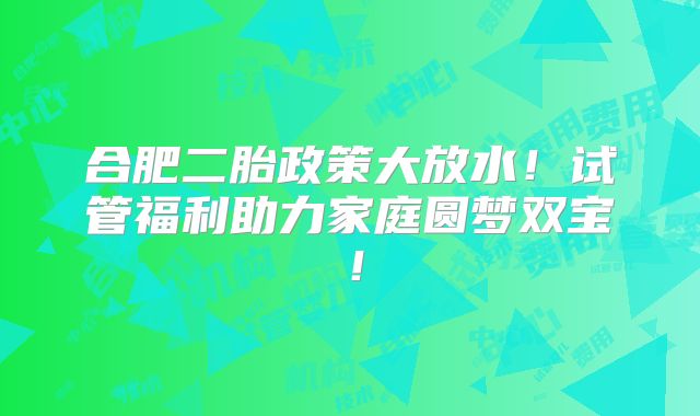 合肥二胎政策大放水！试管福利助力家庭圆梦双宝！