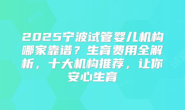 2025宁波试管婴儿机构哪家靠谱?生育费用全解析,十大机构推荐,让你安心生育