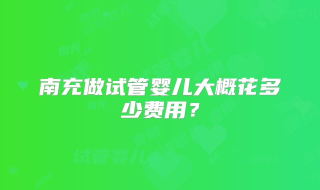 南充做试管婴儿大概花多少费用？