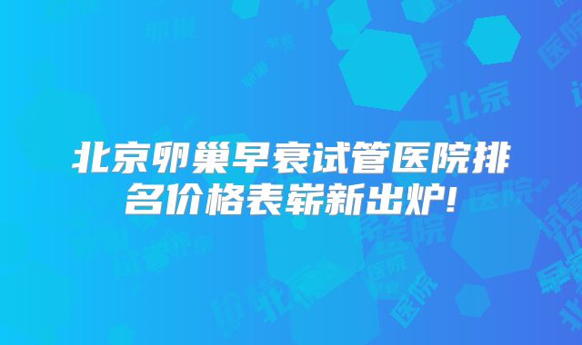 北京卵巢早衰试管医院排名价格表崭新出炉!