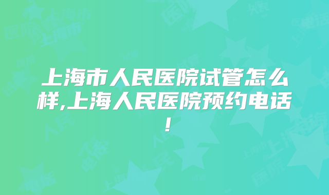 上海市人民医院试管怎么样,上海人民医院预约电话！