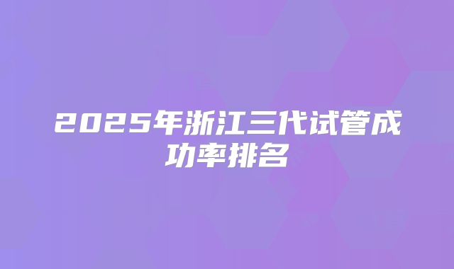 2025年浙江三代试管成功率排名