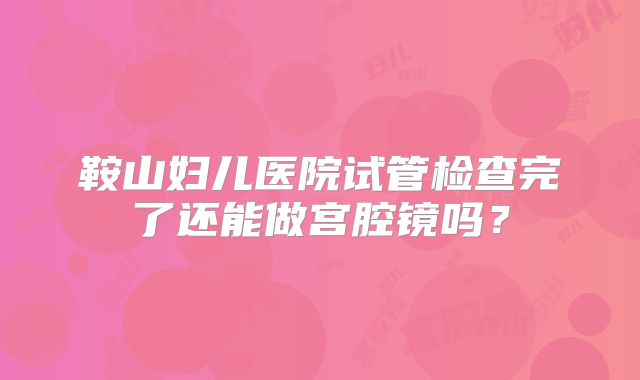 鞍山妇儿医院试管检查完了还能做宫腔镜吗？