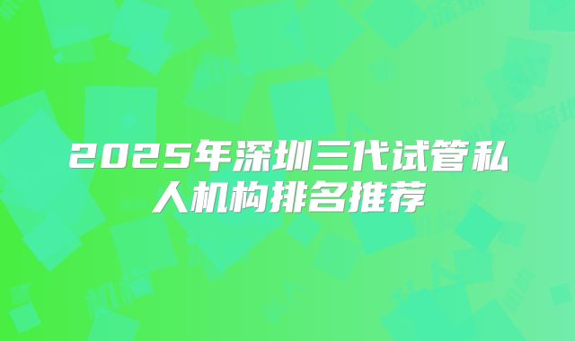 2025年深圳三代试管私人机构排名推荐