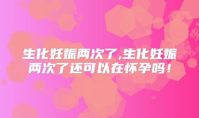 生化妊娠两次了,生化妊娠两次了还可以在怀孕吗！