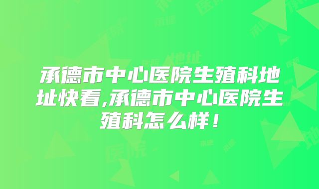 承德市中心医院生殖科地址快看,承德市中心医院生殖科怎么样!