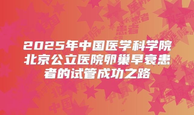 2025年中国医学科学院北京公立医院卵巢早衰患者的试管成功之路