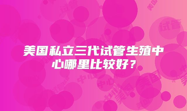 美国私立三代试管生殖中心哪里比较好？