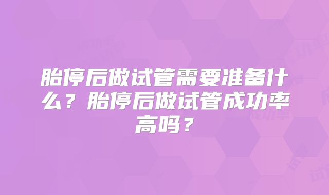 胎停后做试管需要准备什么？胎停后做试管成功率高吗？