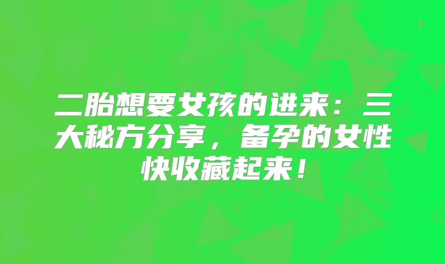 二胎想要女孩的进来：三大秘方分享，备孕的女性快收藏起来！