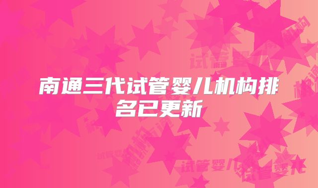 南通三代试管婴儿机构排名已更新