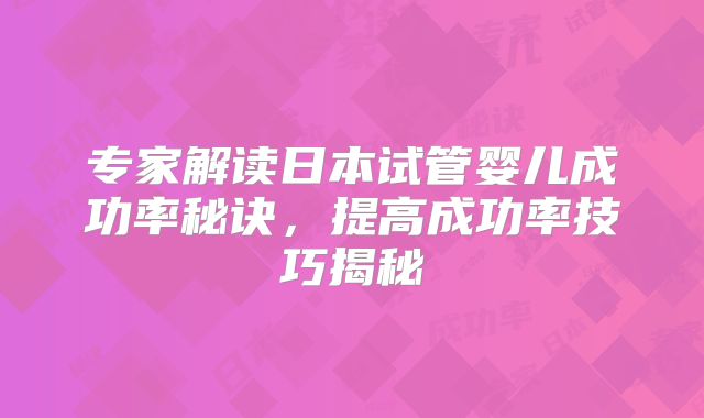 专家解读日本试管婴儿成功率秘诀，提高成功率技巧揭秘