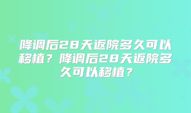 降调后28天返院多久可以移植？降调后28天返院多久可以移植？