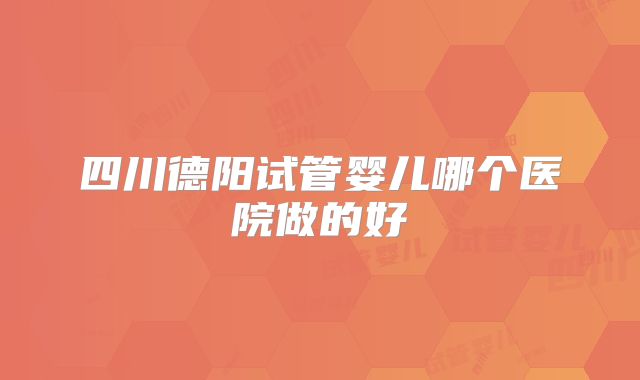 四川德阳试管婴儿哪个医院做的好