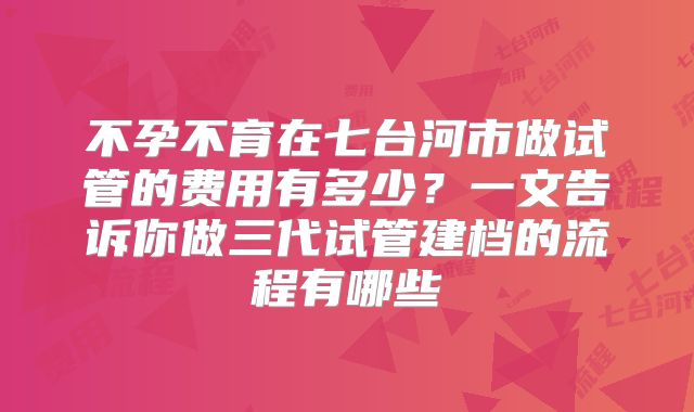 不孕不育在七台河市做试管的费用有多少？一文告诉你做三代试管建档的流程有哪些