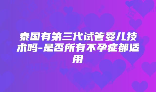 泰国有第三代试管婴儿技术吗-是否所有不孕症都适用