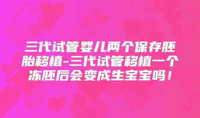 三代试管婴儿两个保存胚胎移植-三代试管移植一个冻胚后会变成生宝宝吗!