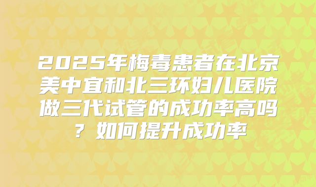 2025年梅毒患者在北京美中宜和北三环妇儿医院做三代试管的成功率高吗?如何提升成功率