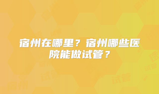 宿州在哪里？宿州哪些医院能做试管？