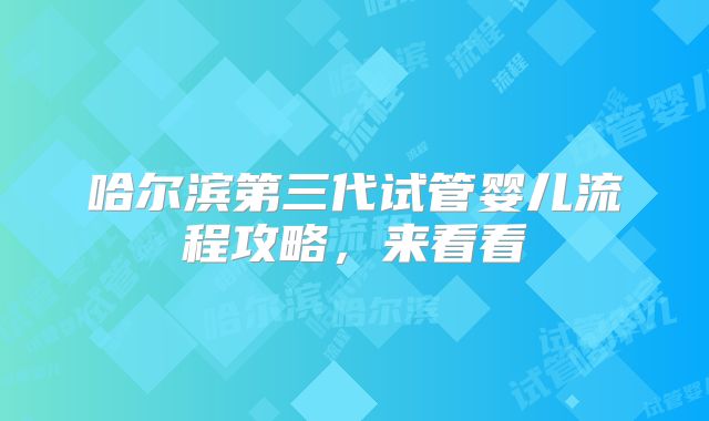 哈尔滨第三代试管婴儿流程攻略，来看看