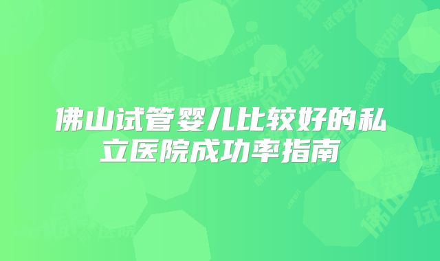 佛山试管婴儿比较好的私立医院成功率指南