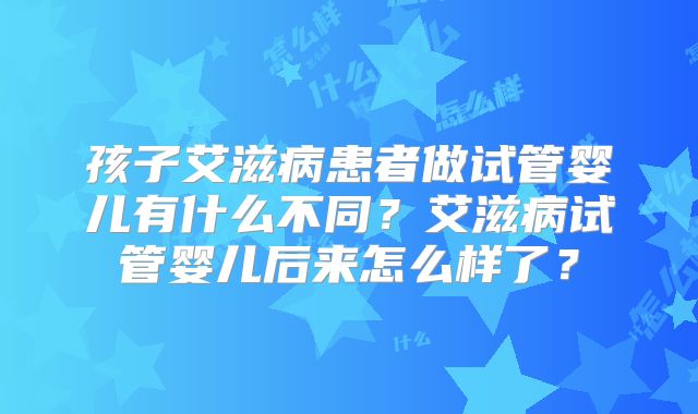 孩子艾滋病患者做试管婴儿有什么不同？艾滋病试管婴儿后来怎么样了？