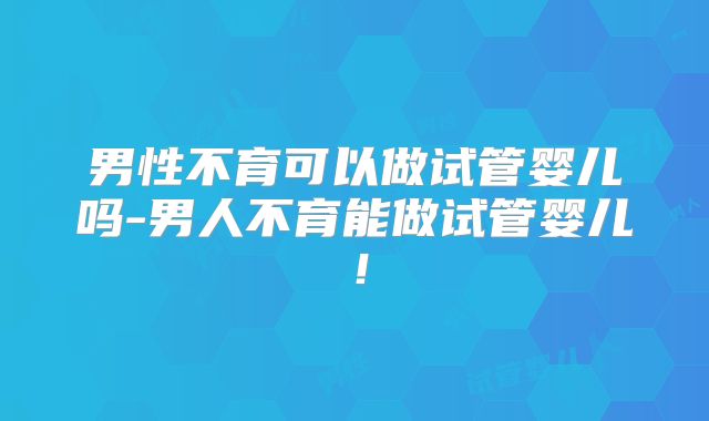 男性不育可以做试管婴儿吗-男人不育能做试管婴儿！