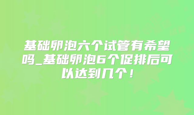 基础卵泡六个试管有希望吗_基础卵泡6个促排后可以达到几个!