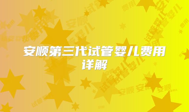 安顺第三代试管婴儿费用详解