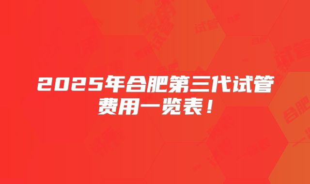 2025年合肥第三代试管费用一览表！
