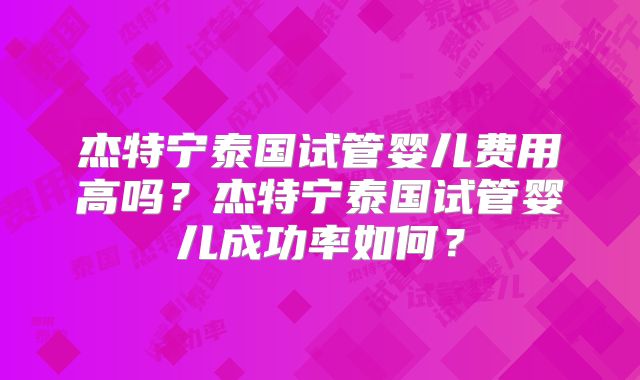 杰特宁泰国试管婴儿费用高吗？杰特宁泰国试管婴儿成功率如何？