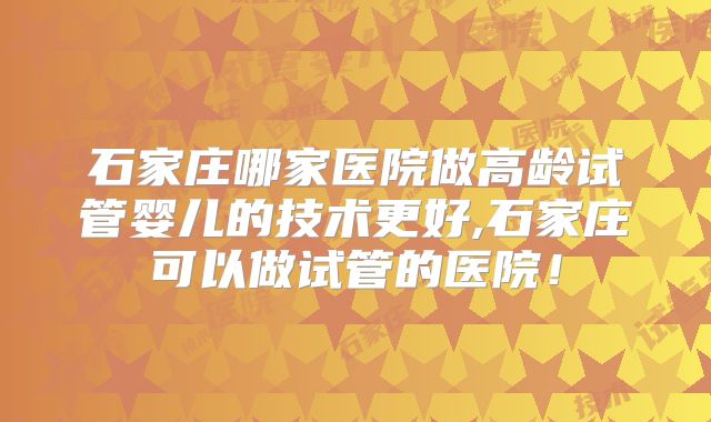 石家庄哪家医院做高龄试管婴儿的技术更好,石家庄可以做试管的医院！