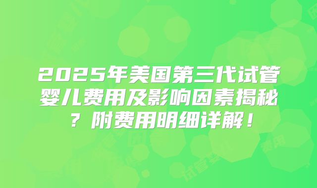 2025年美国第三代试管婴儿费用及影响因素揭秘？附费用明细详解！
