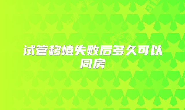 试管移植失败后多久可以同房