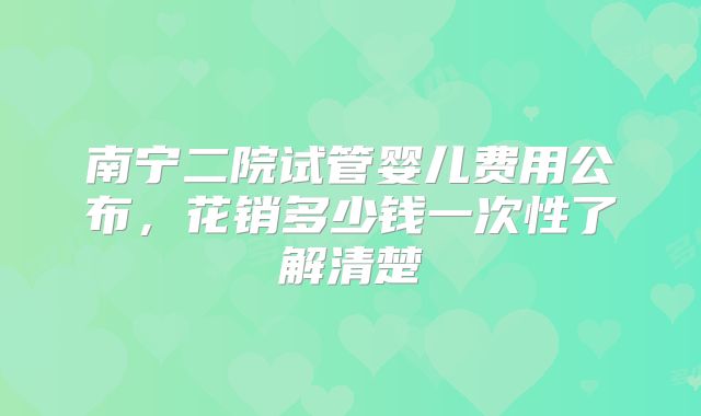 南宁二院试管婴儿费用公布，花销多少钱一次性了解清楚