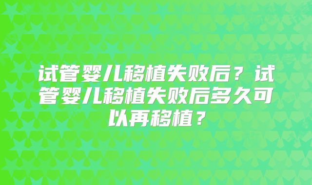 试管婴儿移植失败后？试管婴儿移植失败后多久可以再移植？